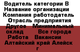 Водитель категории В › Название организации ­ Компания-работодатель › Отрасль предприятия ­ Другое › Минимальный оклад ­ 1 - Все города Работа » Вакансии   . Алтайский край,Алейск г.